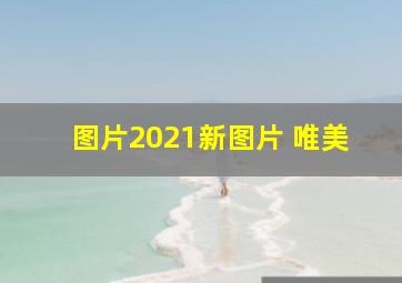 图片2021新图片 唯美